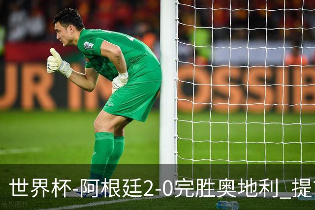 世界杯-阿根廷2-0完胜奥地利 提前一轮小组出线